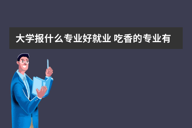 大学报什么专业好就业 吃香的专业有哪些